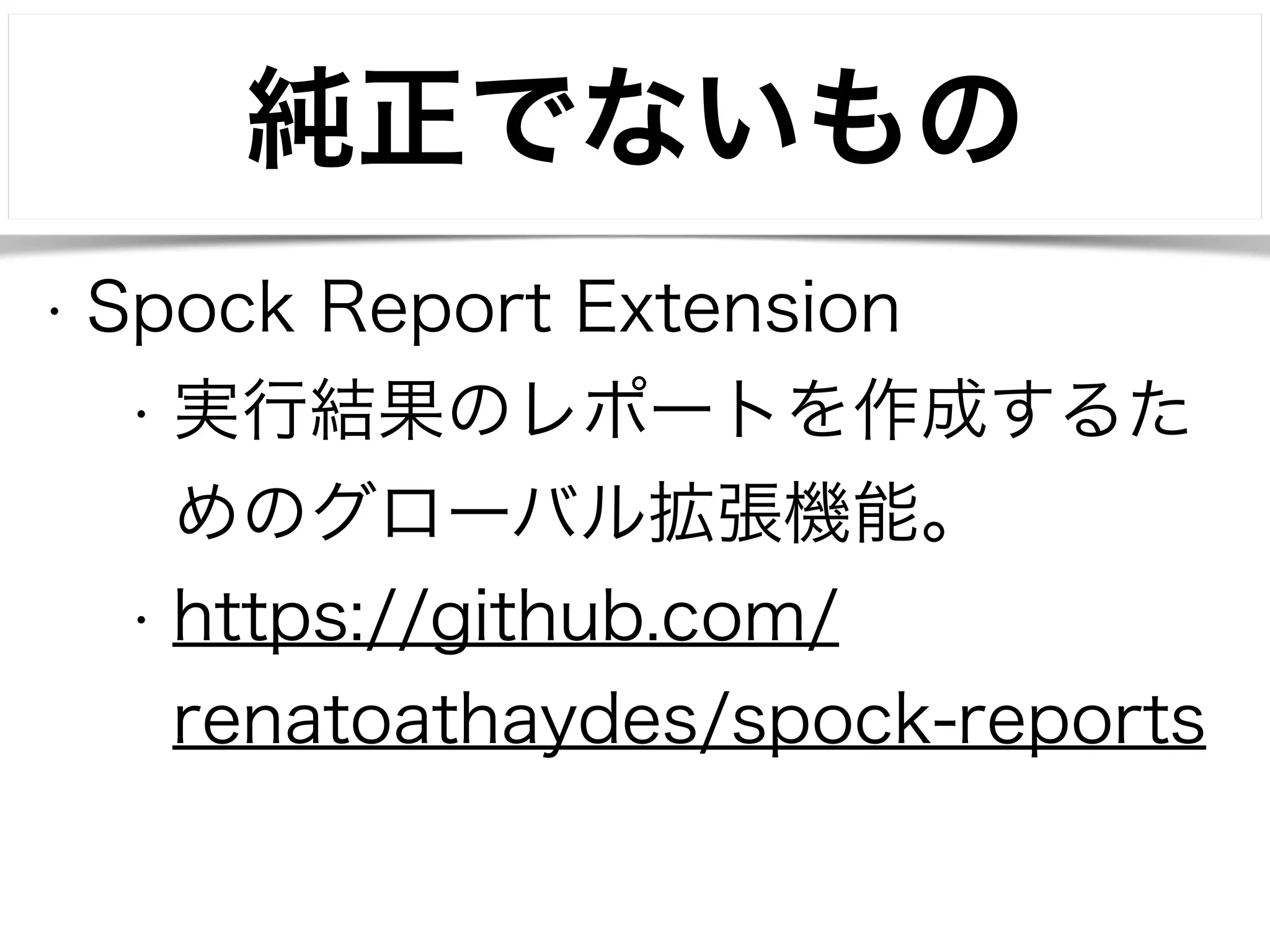 純正でないもの 
• Spock Report Extension 
• 実行結果のレポートを作成するた 
めのグローバル拡張機能。 
• https://github.com/ 
renatoathaydes/spock-reports 
 