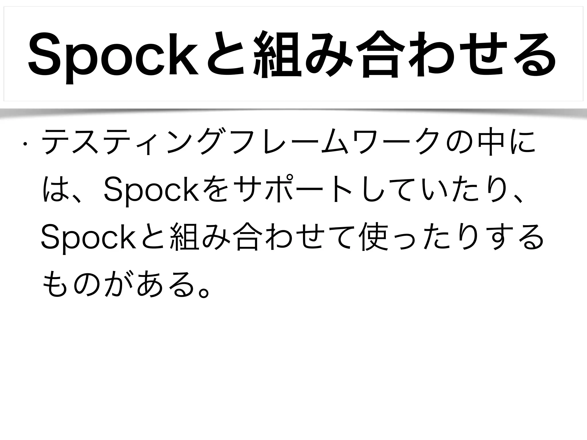 Spockと組み合わせる 
• テスティングフレームワークの中に 
は、Spockをサポートしていたり、 
Spockと組み合わせて使ったりする 
ものがある。 
 