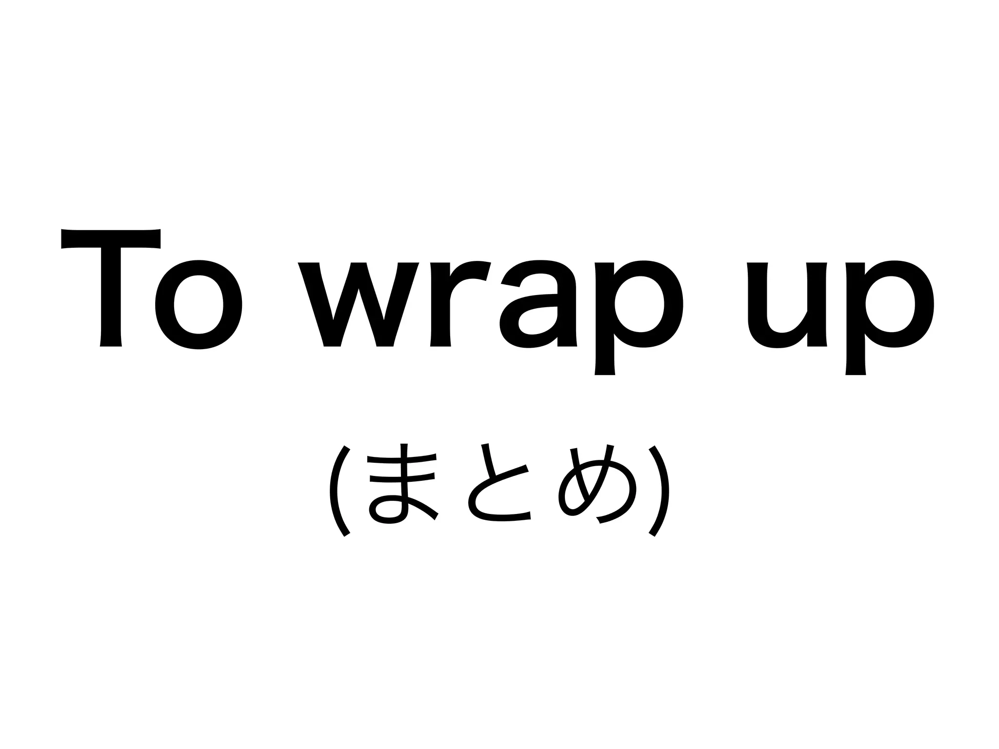 To wrap up 
(まとめ) 
 