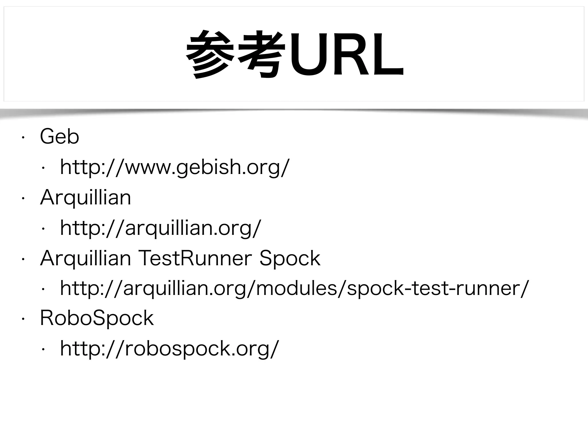 参考URL 
• Geb 
• http://www.gebish.org/ 
• Arquillian 
• http://arquillian.org/ 
• Arquillian TestRunner Spock 
• http://arquillian.org/modules/spock-test-runner/ 
• RoboSpock 
• http://robospock.org/ 
 