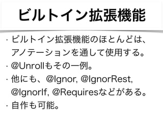 ビルトイン拡張機能 
• ビルトイン拡張機能のほとんどは、 
アノテーションを通して使用する。 
• @Unrollもその一例。 
• 他にも、@Ignor, @IgnorRest, 
@IgnorIf, @Requiresなどがある。 
• 自作も可能。 
 