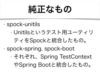 純正なもの 
• spock-unitils 
• Unitilsというテスト用ユーティリ 
ティをSpockと統合したもの。 
• spock-spring, spock-boot 
• それぞれ、Spring TestContext 
やSpring Bootと統合したもの。 
 