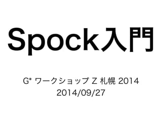 Spock入門 
G* ワークショップ Z 札幌 2014 
2014/09/27 
 
