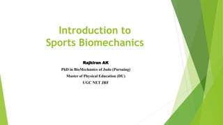Introduction to
Sports Biomechanics
Rajkiran AK
PhD in BioMechanics of Judo (Pursuing)
Master of Physical Education (DU)
UGC NET JRF
 