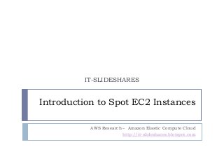 IT-SLIDESHARES


Introduction to Spot EC2 Instances

           AWS Research – Amazon Elastic Compute Cloud
                        http://it-slideshares.blotspot.com
 