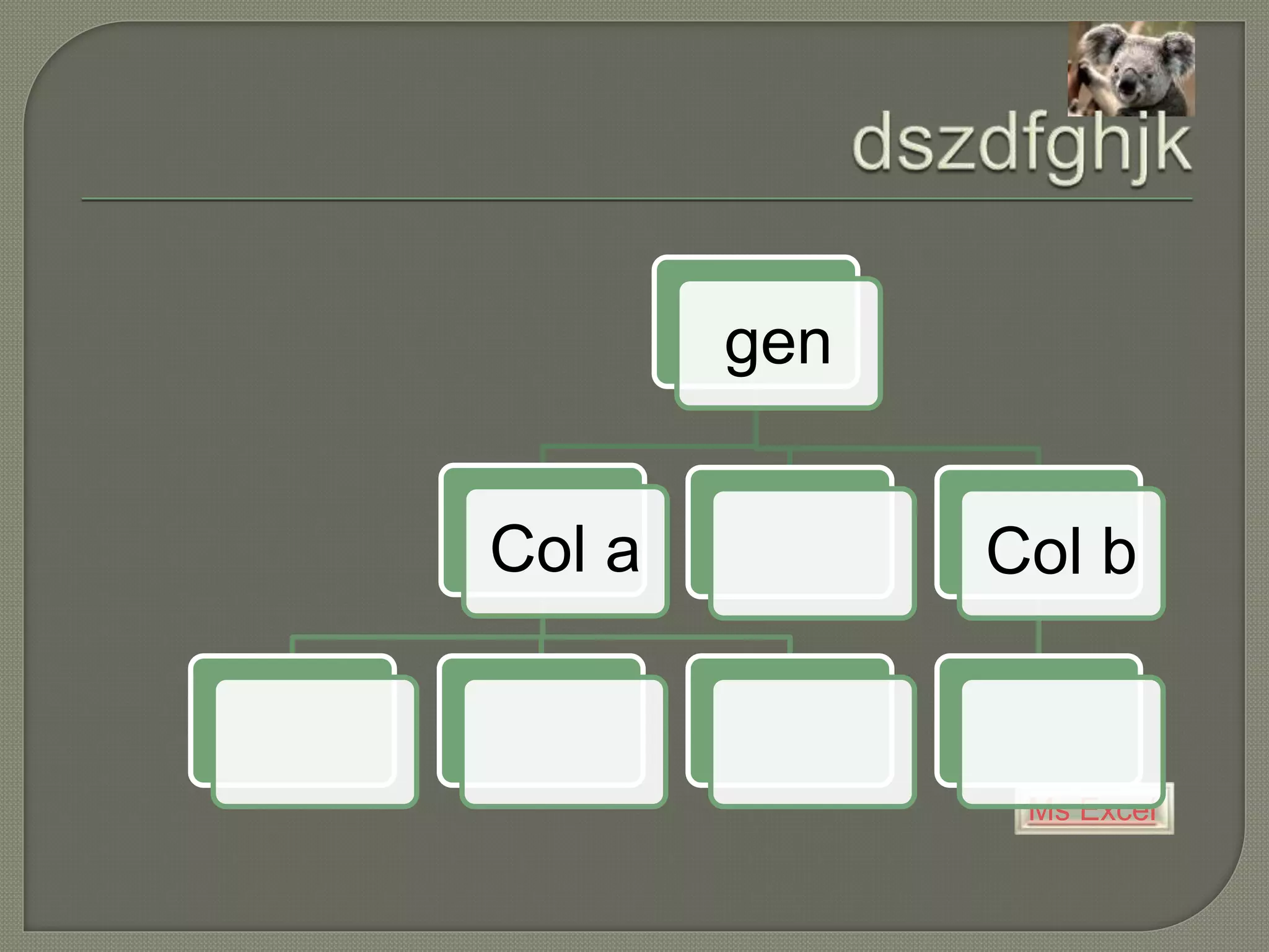 Ms Excel
gen
Col a Col b
 