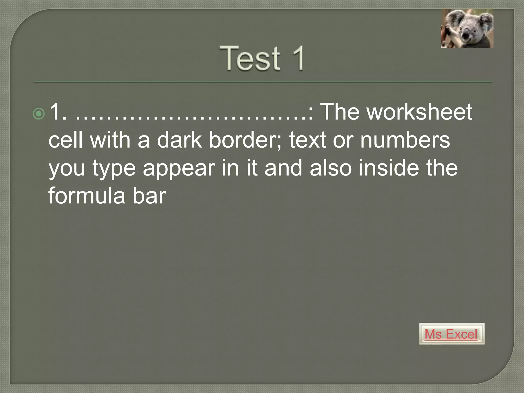 Ms Excel
1. …………………………: The worksheet
cell with a dark border; text or numbers
you type appear in it and also inside the
formula bar
 