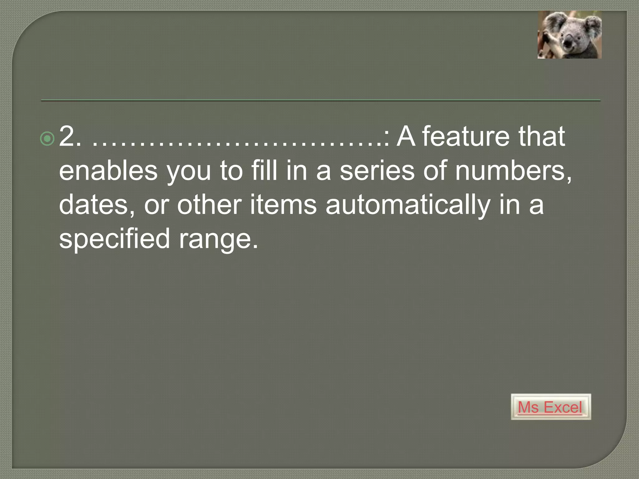 Ms Excel
2. ………………………….: A feature that
enables you to fill in a series of numbers,
dates, or other items automatically in a
specified range.
 