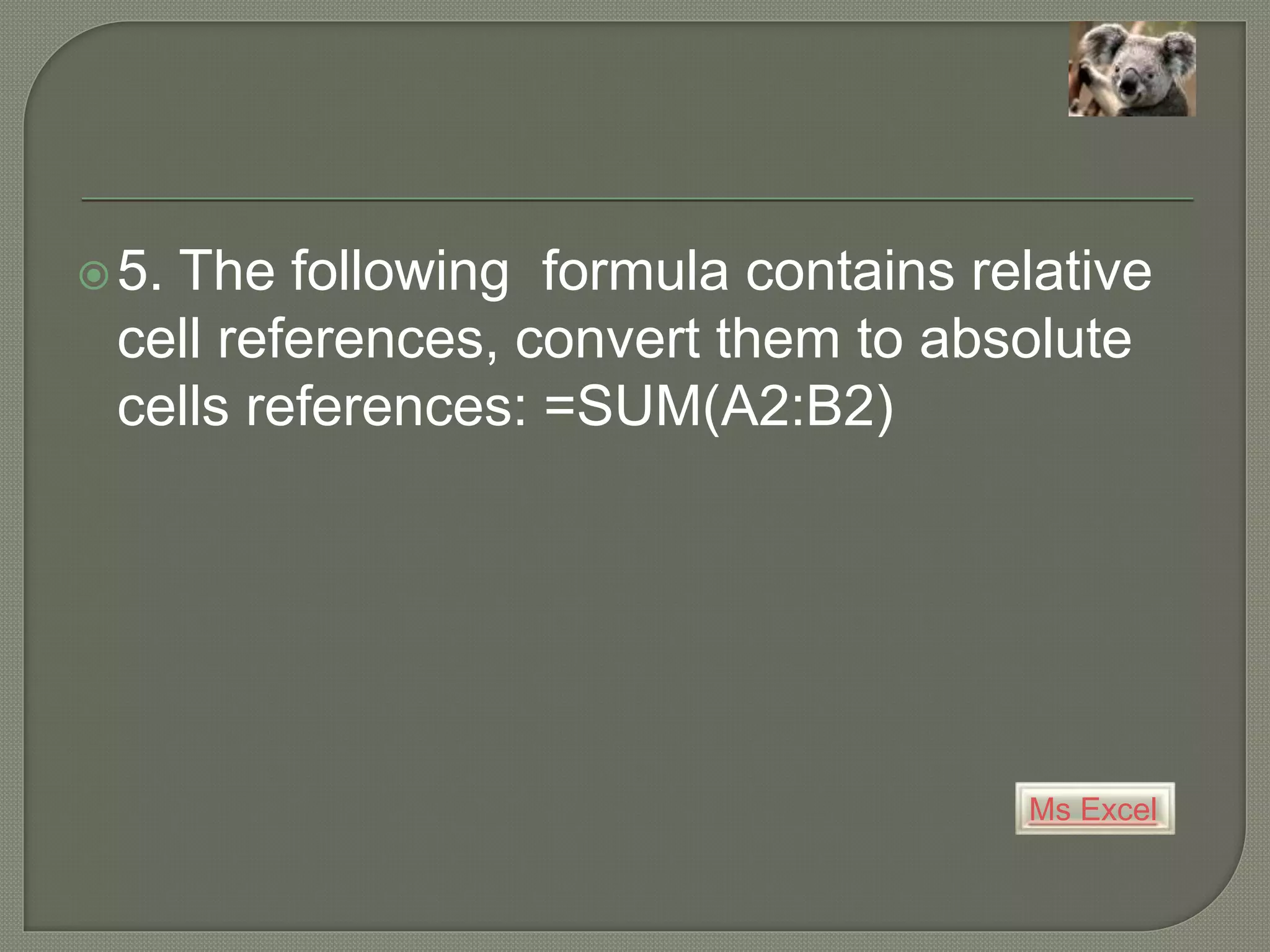 Ms Excel
5. The following formula contains relative
cell references, convert them to absolute
cells references: =SUM(A2:B2)
 