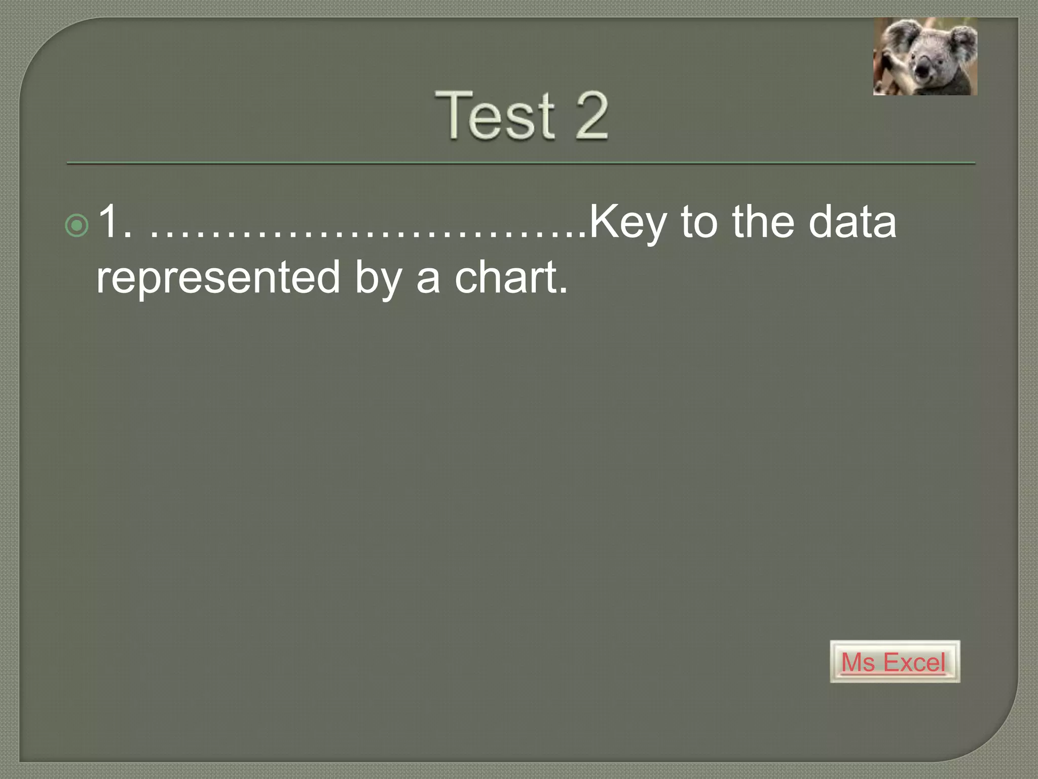 Ms Excel
1. ………………………..Key to the data
represented by a chart.
 
