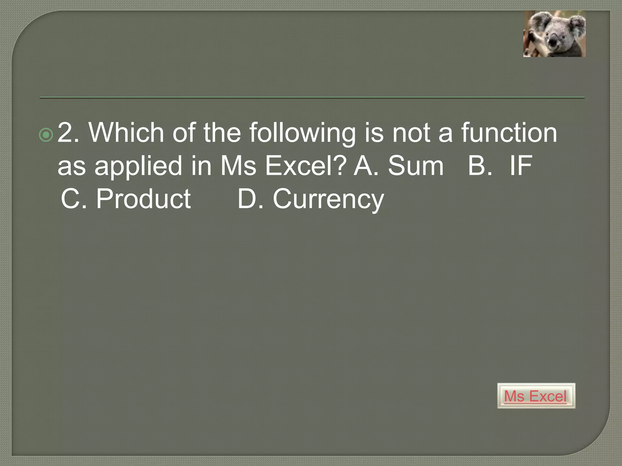Ms Excel
2. Which of the following is not a function
as applied in Ms Excel? A. Sum B. IF
C. Product D. Currency
 
