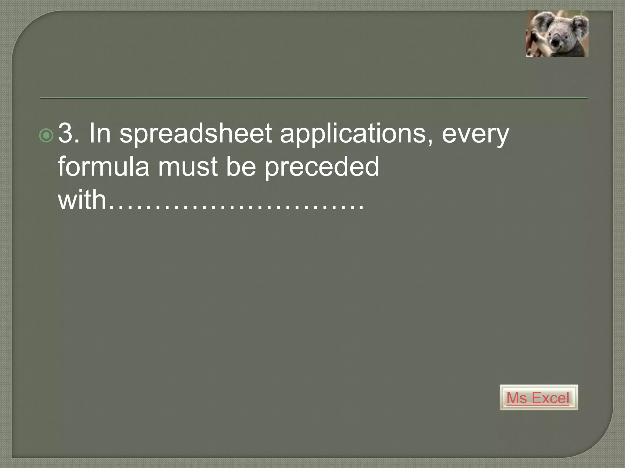 Ms Excel
3. In spreadsheet applications, every
formula must be preceded
with……………………….
 