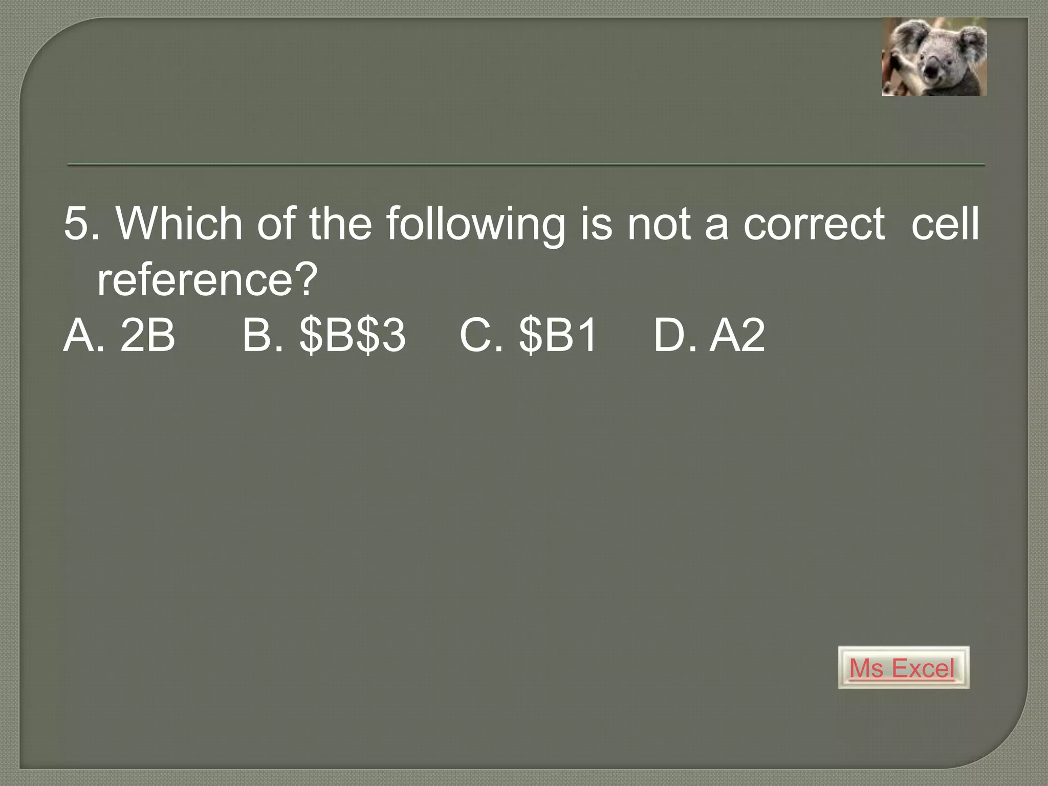 Ms Excel
5. Which of the following is not a correct cell
reference?
A. 2B B. $B$3 C. $B1 D. A2
 