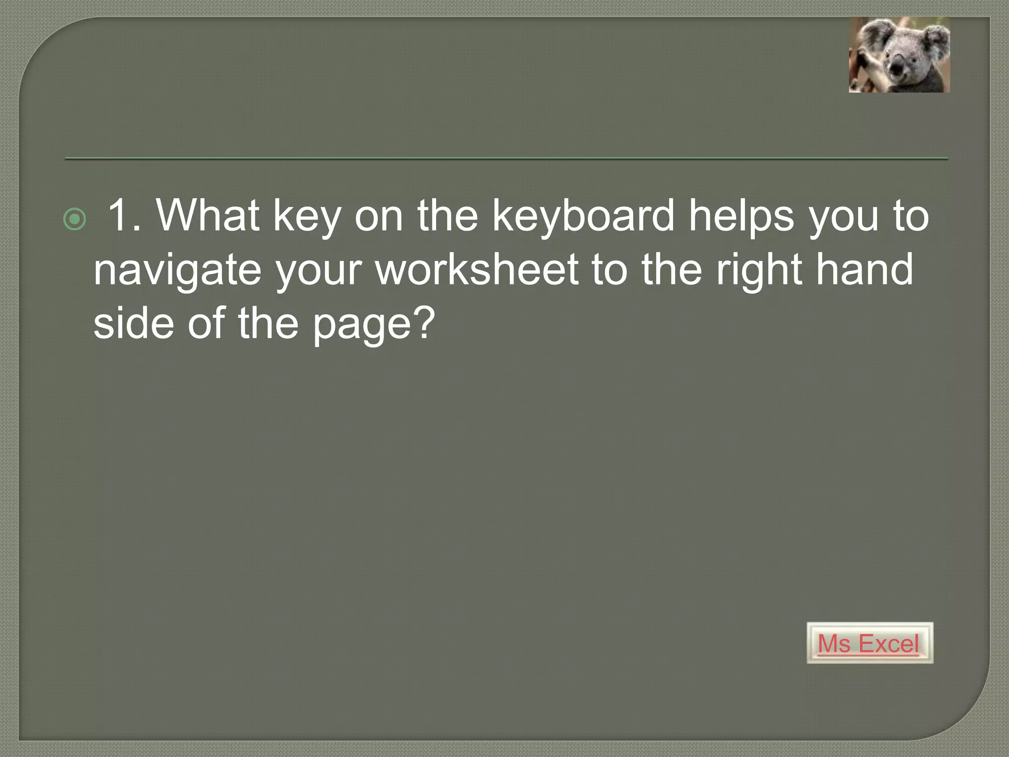 Ms Excel
 1. What key on the keyboard helps you to
navigate your worksheet to the right hand
side of the page?
 