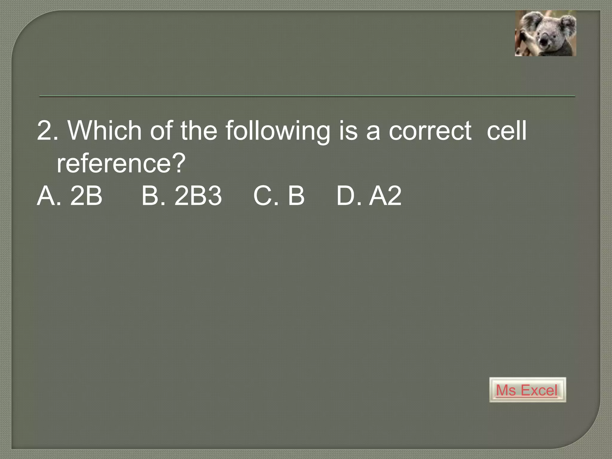 Ms Excel
2. Which of the following is a correct cell
reference?
A. 2B B. 2B3 C. B D. A2
 