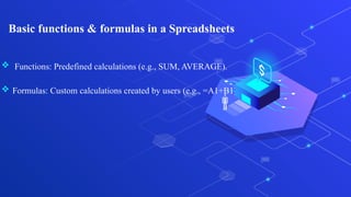 Basic functions & formulas in a Spreadsheets
 Functions: Predefined calculations (e.g., SUM, AVERAGE).
 Formulas: Custom calculations created by users (e.g., =A1+B1).
 
