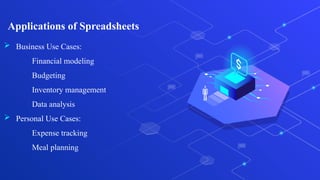 Applications of Spreadsheets
 Business Use Cases:
Financial modeling
Budgeting
Inventory management
Data analysis
 Personal Use Cases:
Expense tracking
Meal planning
 