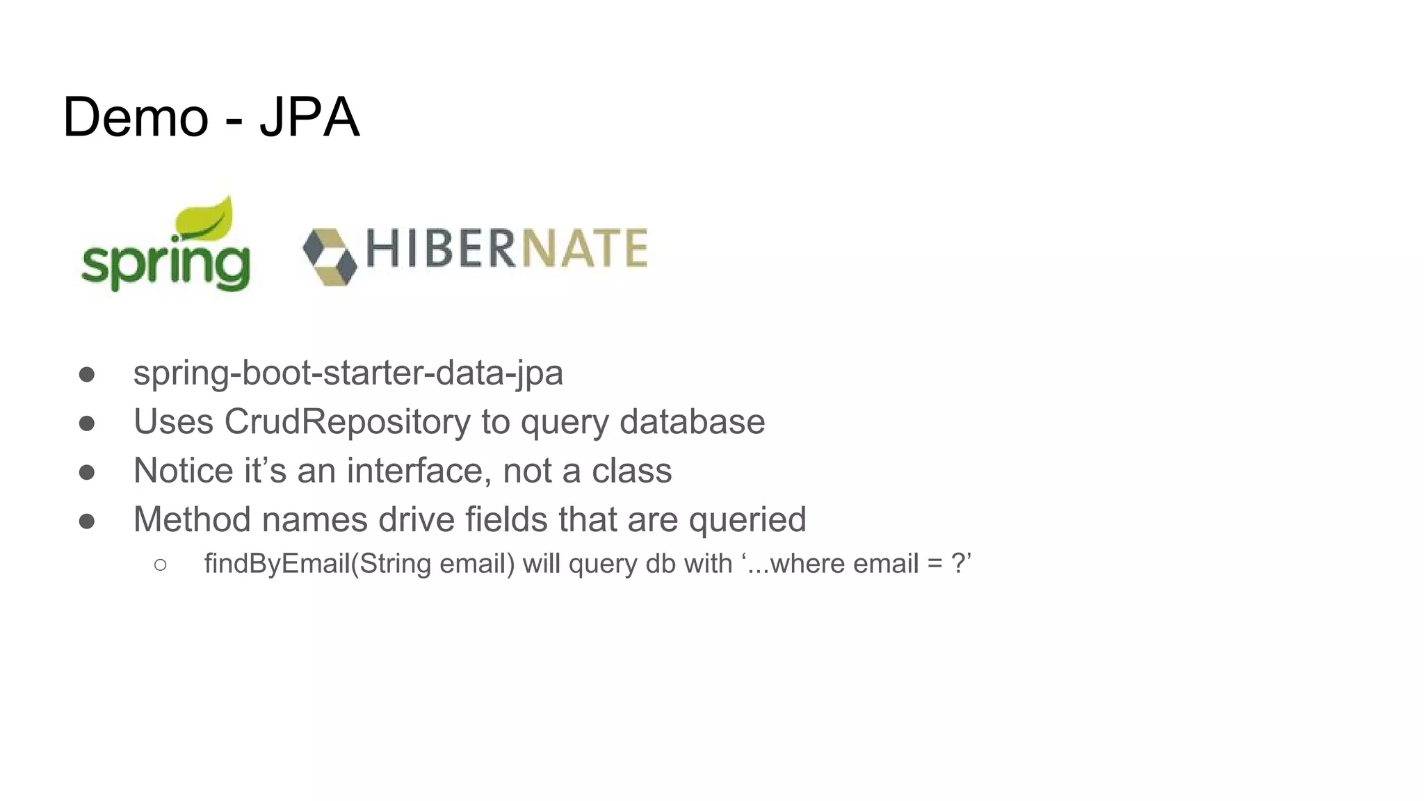 Demo - JPA
● spring-boot-starter-data-jpa
● Uses CrudRepository to query database
● Notice it’s an interface, not a class
● Method names drive fields that are queried
○ findByEmail(String email) will query db with ‘...where email = ?’
 