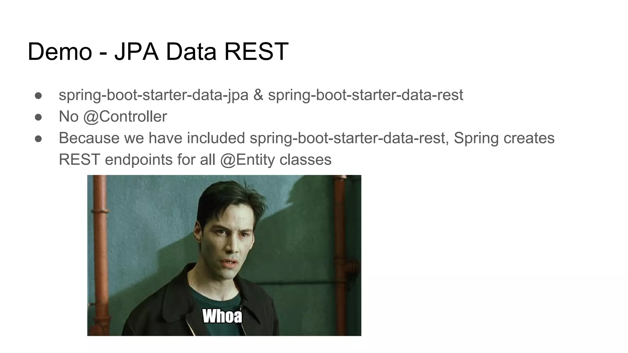 Demo - JPA Data REST
● spring-boot-starter-data-jpa & spring-boot-starter-data-rest
● No @Controller
● Because we have included spring-boot-starter-data-rest, Spring creates
REST endpoints for all @Entity classes
 