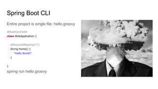 Spring Boot CLI
Entire project is single file: hello.groovy
@RestController
class WebApplication {
@RequestMapping("/")
String home() {
"Hello World!"
}
}
spring run hello.groovy
 