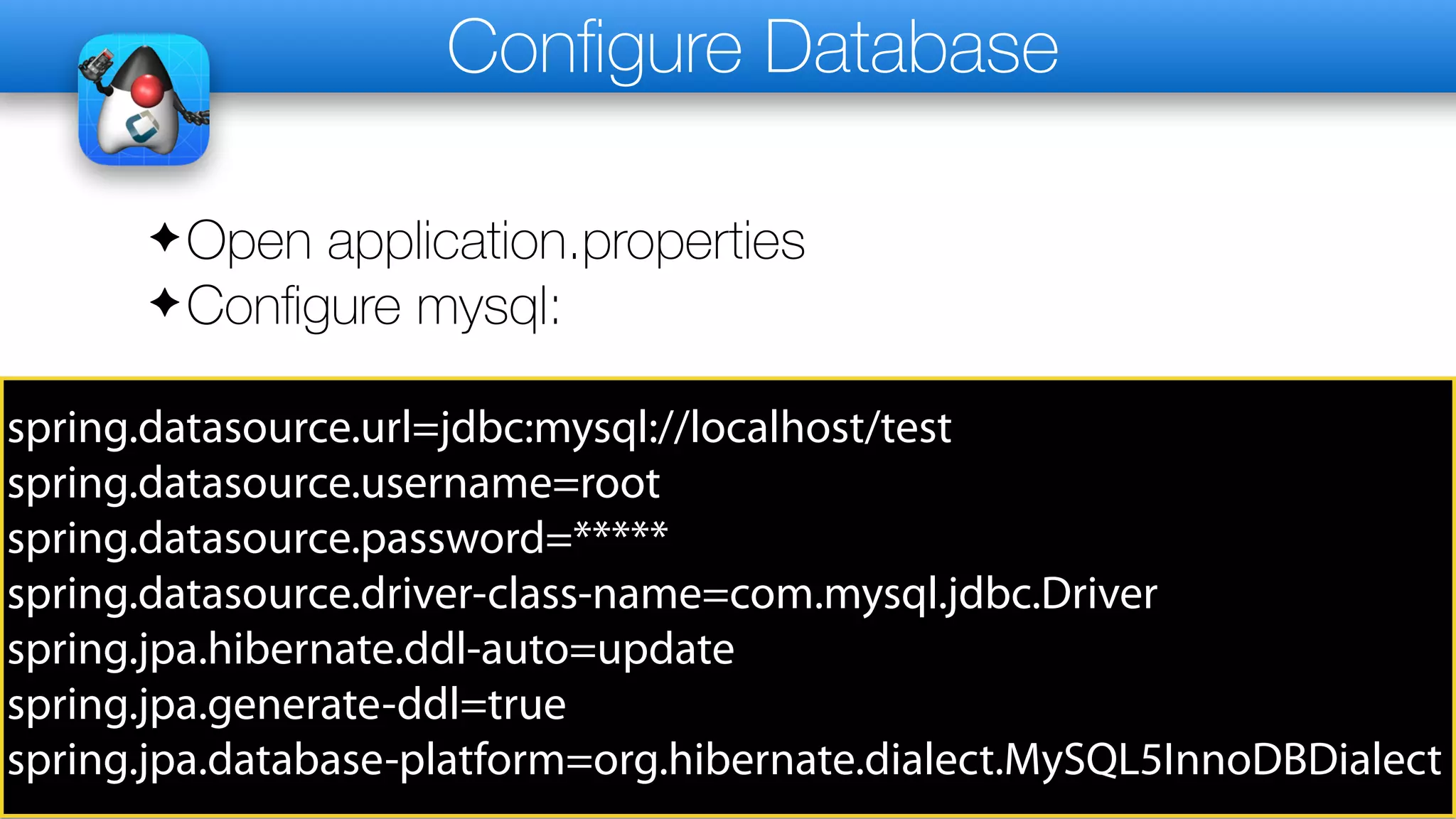 Configure Database
✦Open application.properties
✦Configure mysql:
spring.datasource.url=jdbc:mysql://localhost/test
spring.datasource.username=root
spring.datasource.password=*****
spring.datasource.driver-class-name=com.mysql.jdbc.Driver
spring.jpa.hibernate.ddl-auto=update
spring.jpa.generate-ddl=true
spring.jpa.database-platform=org.hibernate.dialect.MySQL5InnoDBDialect
 