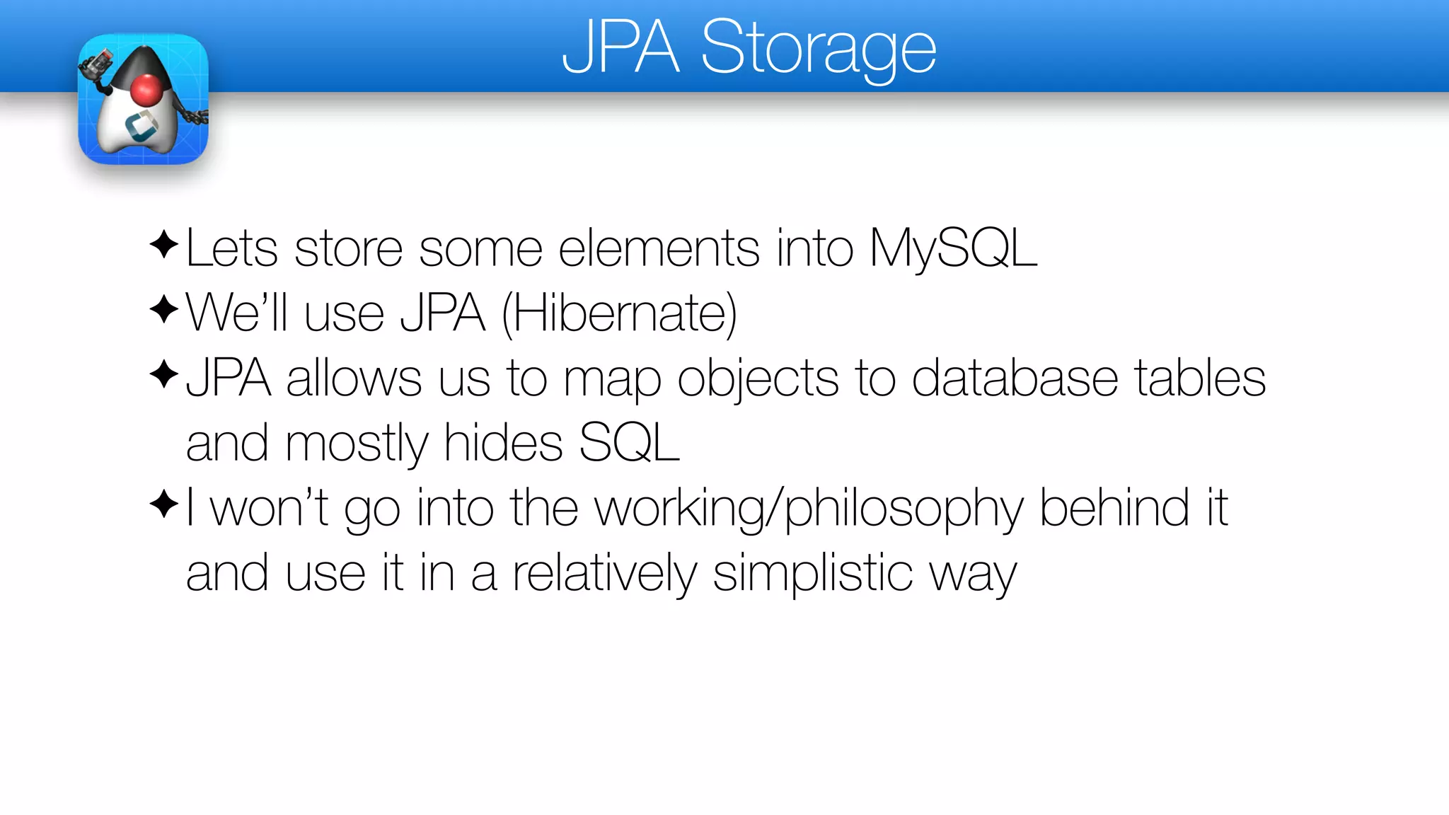 JPA Storage
✦Lets store some elements into MySQL
✦We’ll use JPA (Hibernate)
✦JPA allows us to map objects to database tables
and mostly hides SQL
✦I won’t go into the working/philosophy behind it
and use it in a relatively simplistic way
 