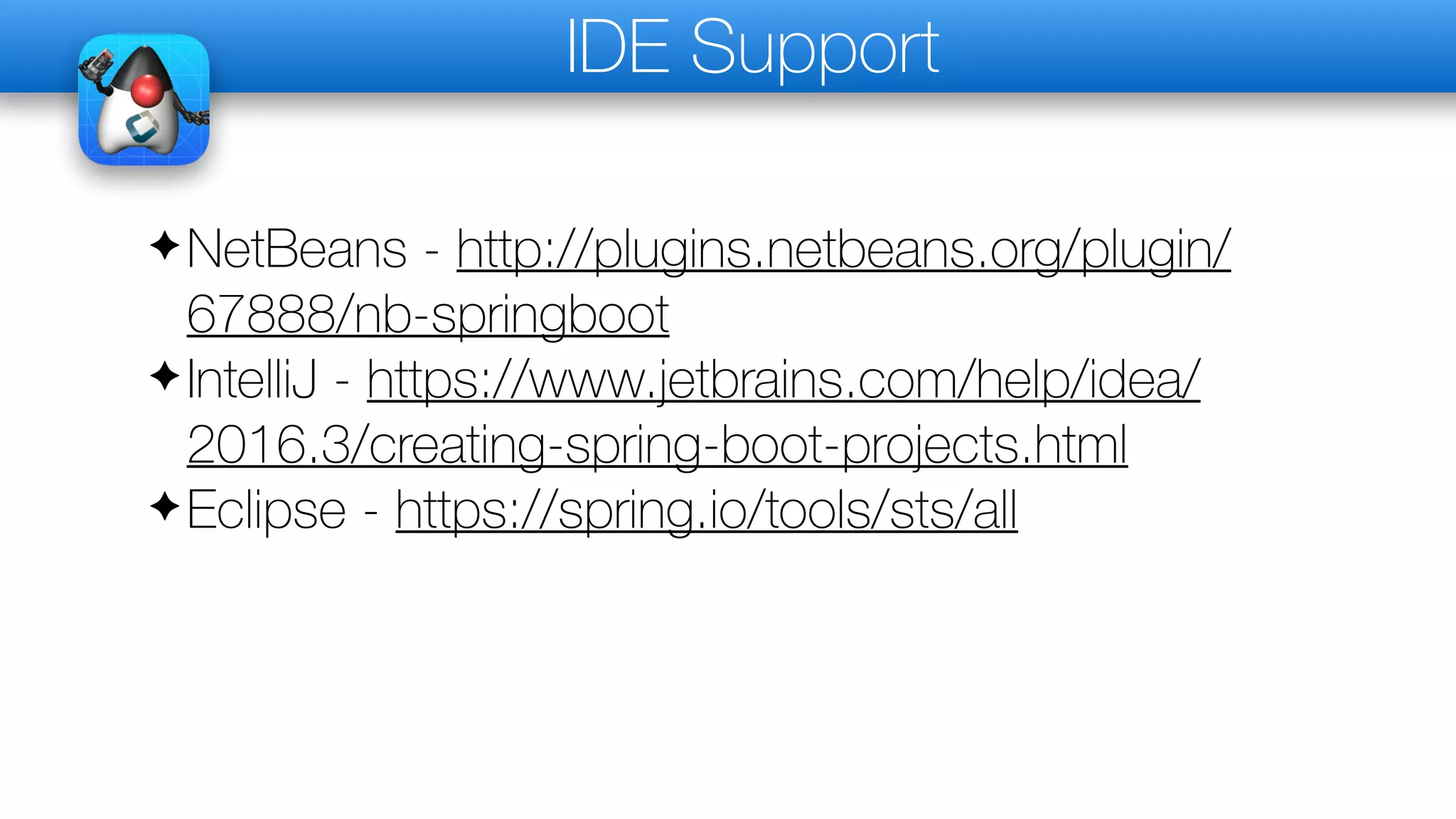IDE Support
✦NetBeans - http://plugins.netbeans.org/plugin/
67888/nb-springboot
✦IntelliJ - https://www.jetbrains.com/help/idea/
2016.3/creating-spring-boot-projects.html
✦Eclipse - https://spring.io/tools/sts/all
 