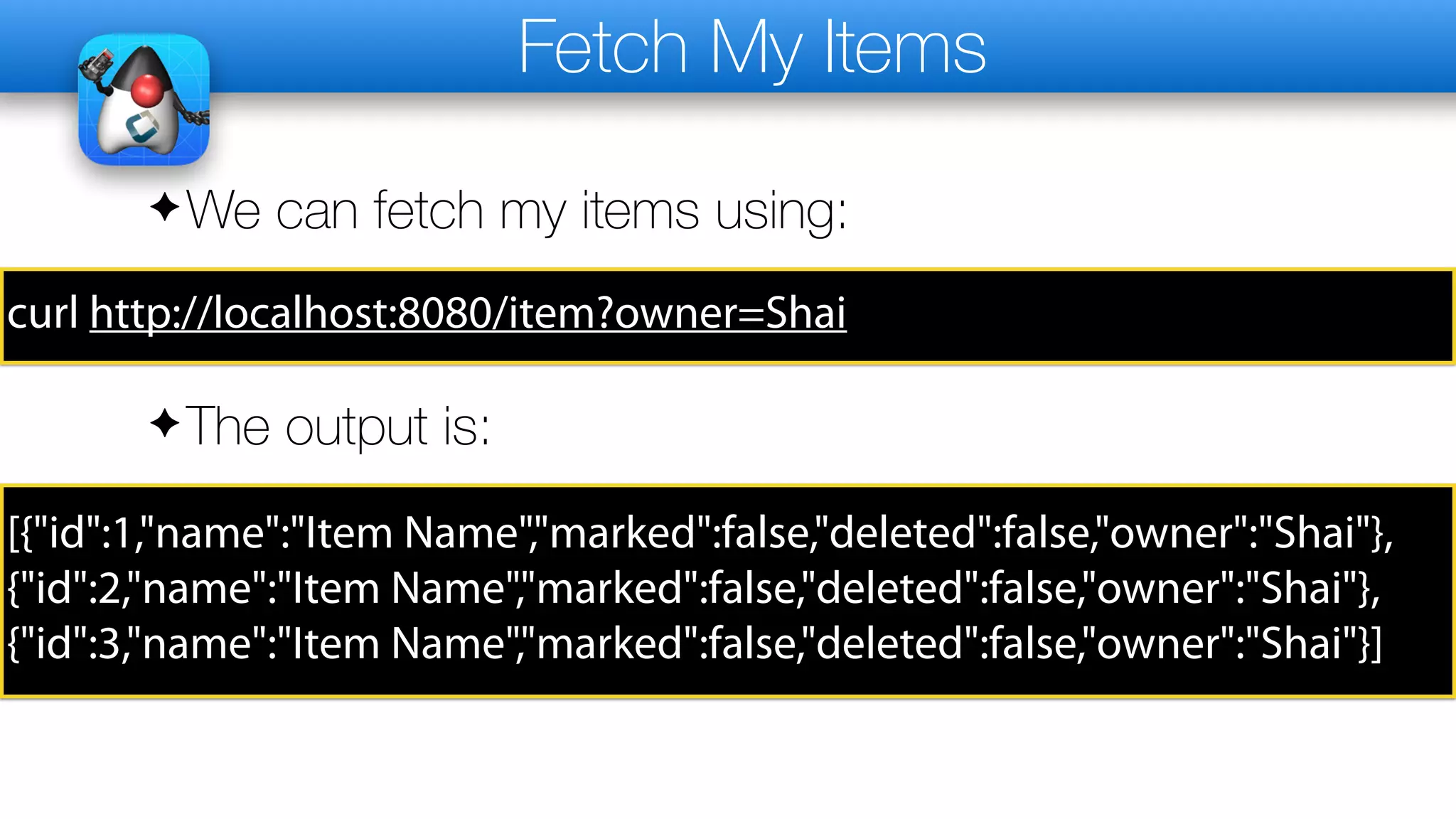 Fetch My Items
✦We can fetch my items using:
curl http://localhost:8080/item?owner=Shai
✦The output is:
[{"id":1,"name":"Item Name","marked":false,"deleted":false,"owner":"Shai"},
{"id":2,"name":"Item Name","marked":false,"deleted":false,"owner":"Shai"},
{"id":3,"name":"Item Name","marked":false,"deleted":false,"owner":"Shai"}]
 
