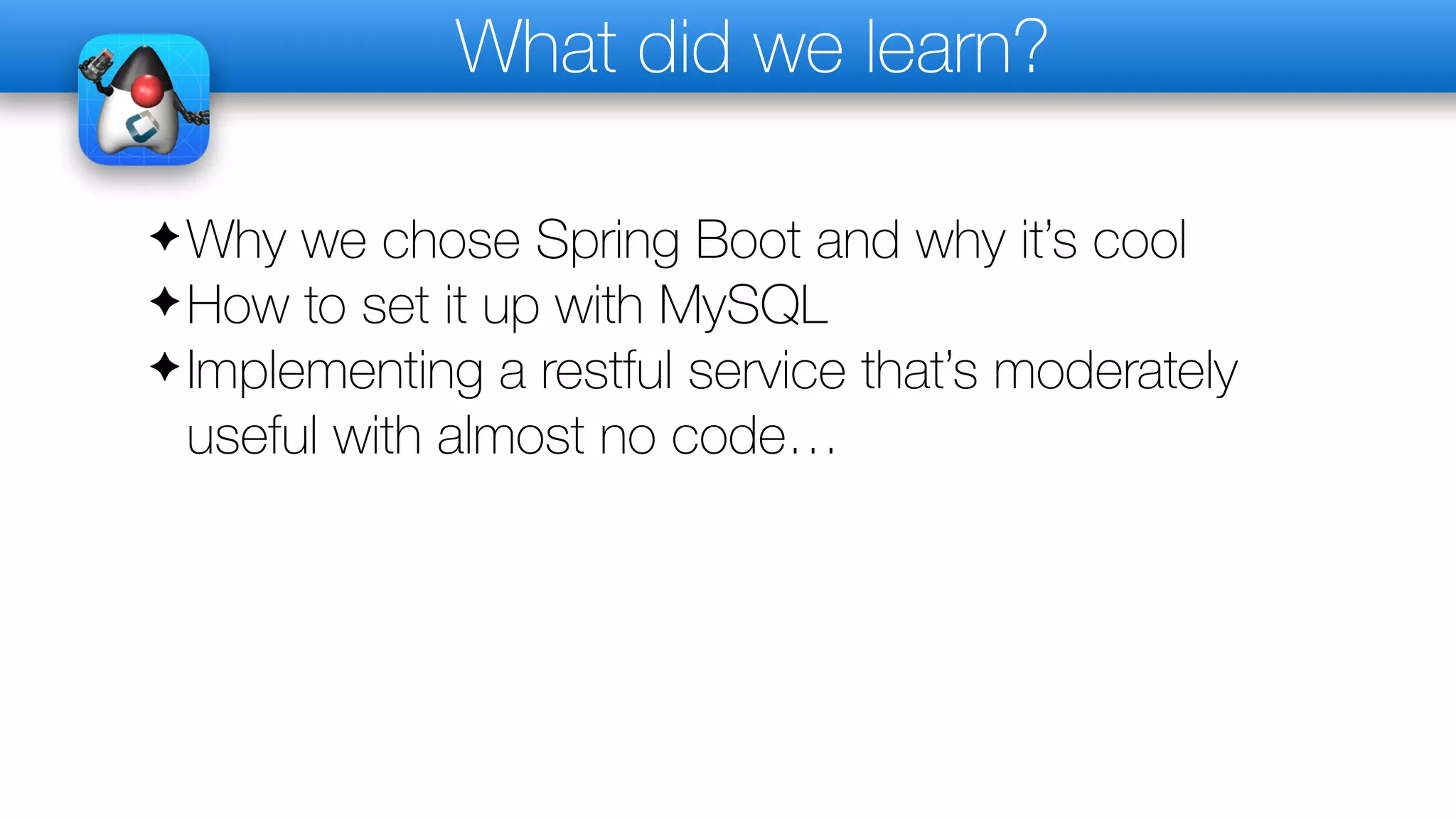What did we learn?
✦Why we chose Spring Boot and why it’s cool
✦How to set it up with MySQL
✦Implementing a restful service that’s moderately
useful with almost no code…
 