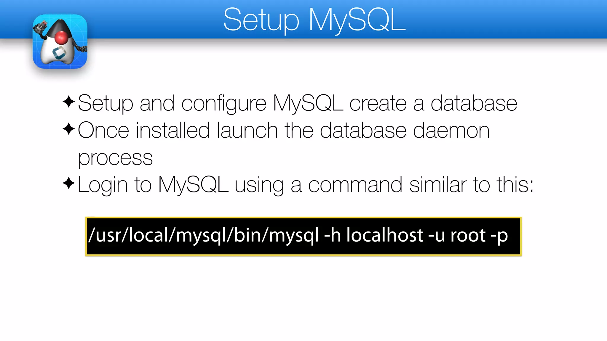 Setup MySQL
✦Setup and configure MySQL create a database
✦Once installed launch the database daemon
process
✦Login to MySQL using a command similar to this:
/usr/local/mysql/bin/mysql -h localhost -u root -p
 