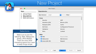 New Project
Selections
Make sure to pick the
following: Web, Websocket,
Jersey, JPA & MySQL.
There are many other
interesting options but I want
to keep things simple
 