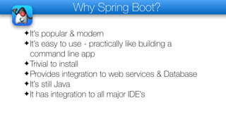 Why Spring Boot?
✦It’s popular & modern
✦It’s easy to use - practically like building a
command line app
✦Trivial to install
✦Provides integration to web services & Database
✦It’s still Java
✦It has integration to all major IDE’s
 