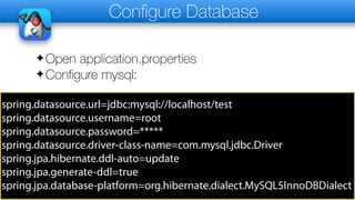 Configure Database
✦Open application.properties
✦Configure mysql:
spring.datasource.url=jdbc:mysql://localhost/test
spring.datasource.username=root
spring.datasource.password=*****
spring.datasource.driver-class-name=com.mysql.jdbc.Driver
spring.jpa.hibernate.ddl-auto=update
spring.jpa.generate-ddl=true
spring.jpa.database-platform=org.hibernate.dialect.MySQL5InnoDBDialect
 