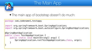 The Main App
✦The main app of bootstrap doesn’t do much:
package com.codename1.testapp;
import org.springframework.boot.SpringApplication;
import org.springframework.boot.autoconfigure.SpringBootApplication;
@SpringBootApplication
public class TestAppApplication {
public static void main(String[] args) {
SpringApplication.run(TestAppApplication.class, args);
}
}
 