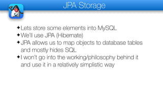 JPA Storage
✦Lets store some elements into MySQL
✦We’ll use JPA (Hibernate)
✦JPA allows us to map objects to database tables
and mostly hides SQL
✦I won’t go into the working/philosophy behind it
and use it in a relatively simplistic way
 