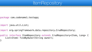 package com.codename1.testapp;
import java.util.List;
import org.springframework.data.repository.CrudRepository;
public interface ItemRepository extends CrudRepository<Item, Long> {
List<Item> findByOwner(String owner);
}
ItemRepository
 