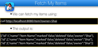 Fetch My Items
✦We can fetch my items using:
curl http://localhost:8080/item?owner=Shai
✦The output is:
[{"id":1,"name":"Item Name","marked":false,"deleted":false,"owner":"Shai"},
{"id":2,"name":"Item Name","marked":false,"deleted":false,"owner":"Shai"},
{"id":3,"name":"Item Name","marked":false,"deleted":false,"owner":"Shai"}]
 