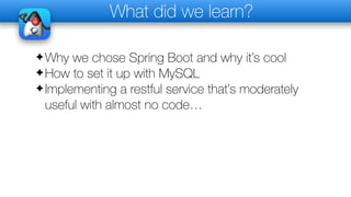 What did we learn?
✦Why we chose Spring Boot and why it’s cool
✦How to set it up with MySQL
✦Implementing a restful service that’s moderately
useful with almost no code…
 