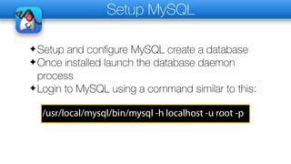 Setup MySQL
✦Setup and configure MySQL create a database
✦Once installed launch the database daemon
process
✦Login to MySQL using a command similar to this:
/usr/local/mysql/bin/mysql -h localhost -u root -p
 