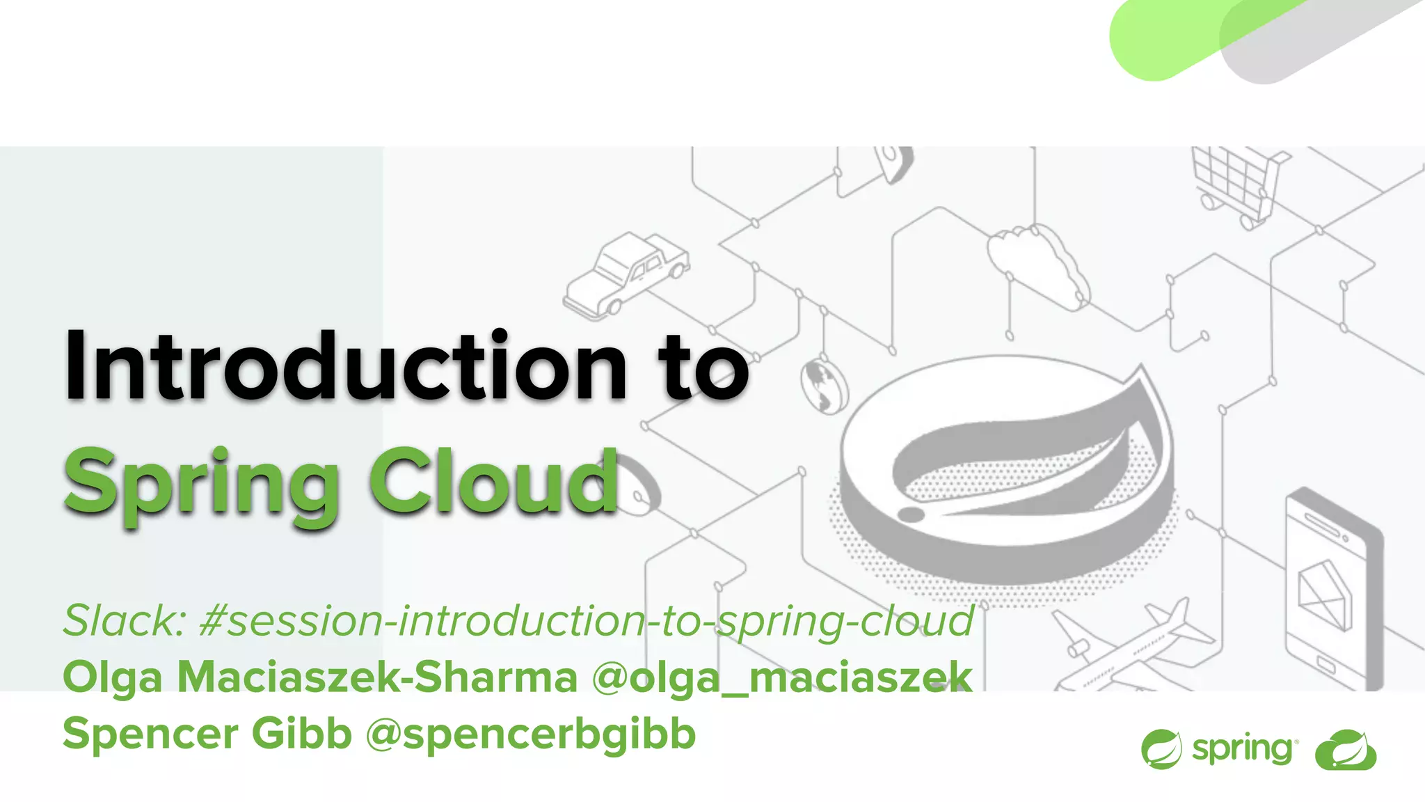 Introduction to
Spring Cloud
Slack: #session-introduction-to-spring-cloud
Olga Maciaszek-Sharma @olga_maciaszek
Spencer Gibb @spencerbgibb
 