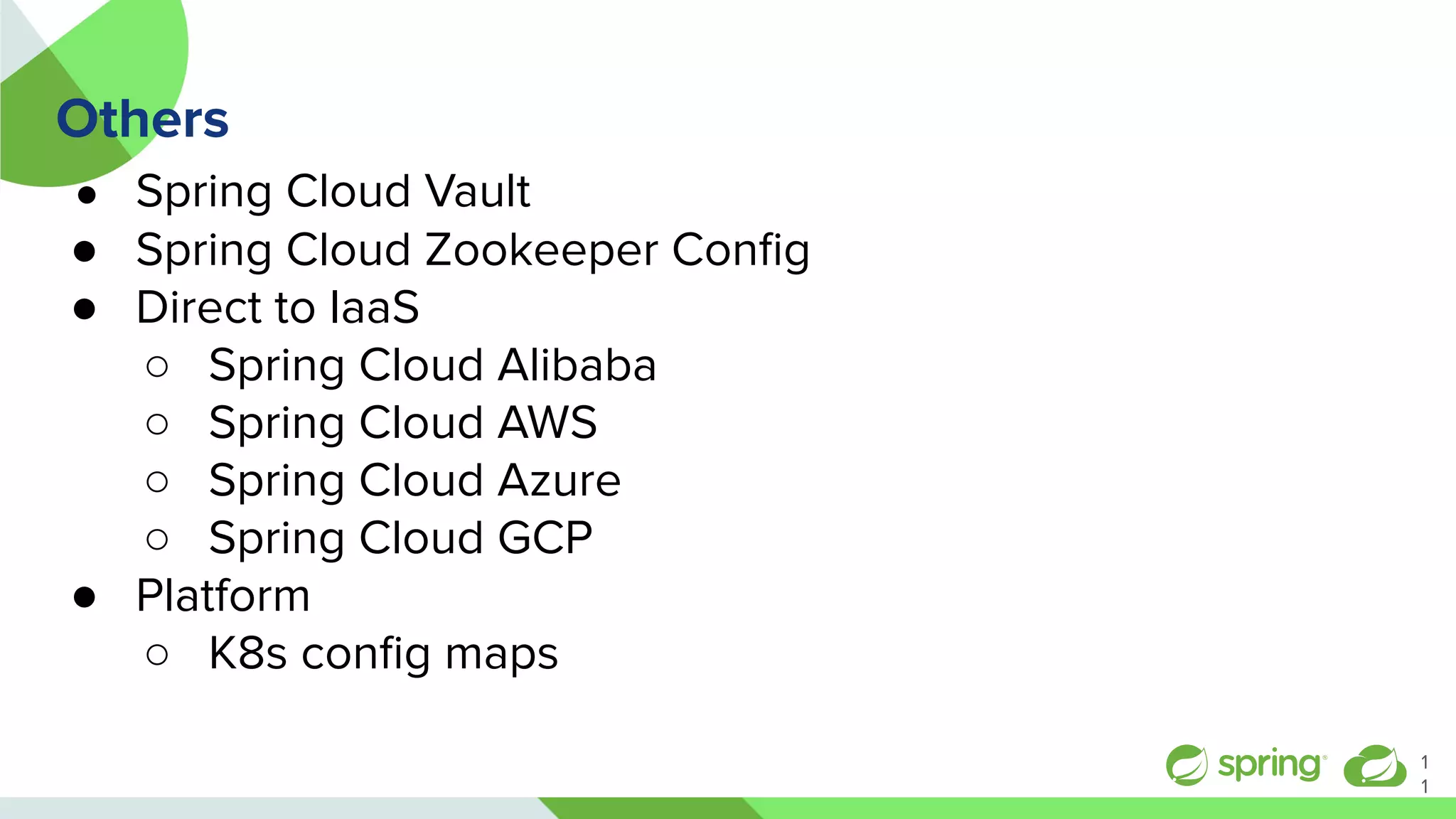 Others
● Spring Cloud Vault
● Spring Cloud Zookeeper Conﬁg
● Direct to IaaS
○ Spring Cloud Alibaba
○ Spring Cloud AWS
○ Spring Cloud Azure
○ Spring Cloud GCP
● Platform
○ K8s conﬁg maps
1
1
 