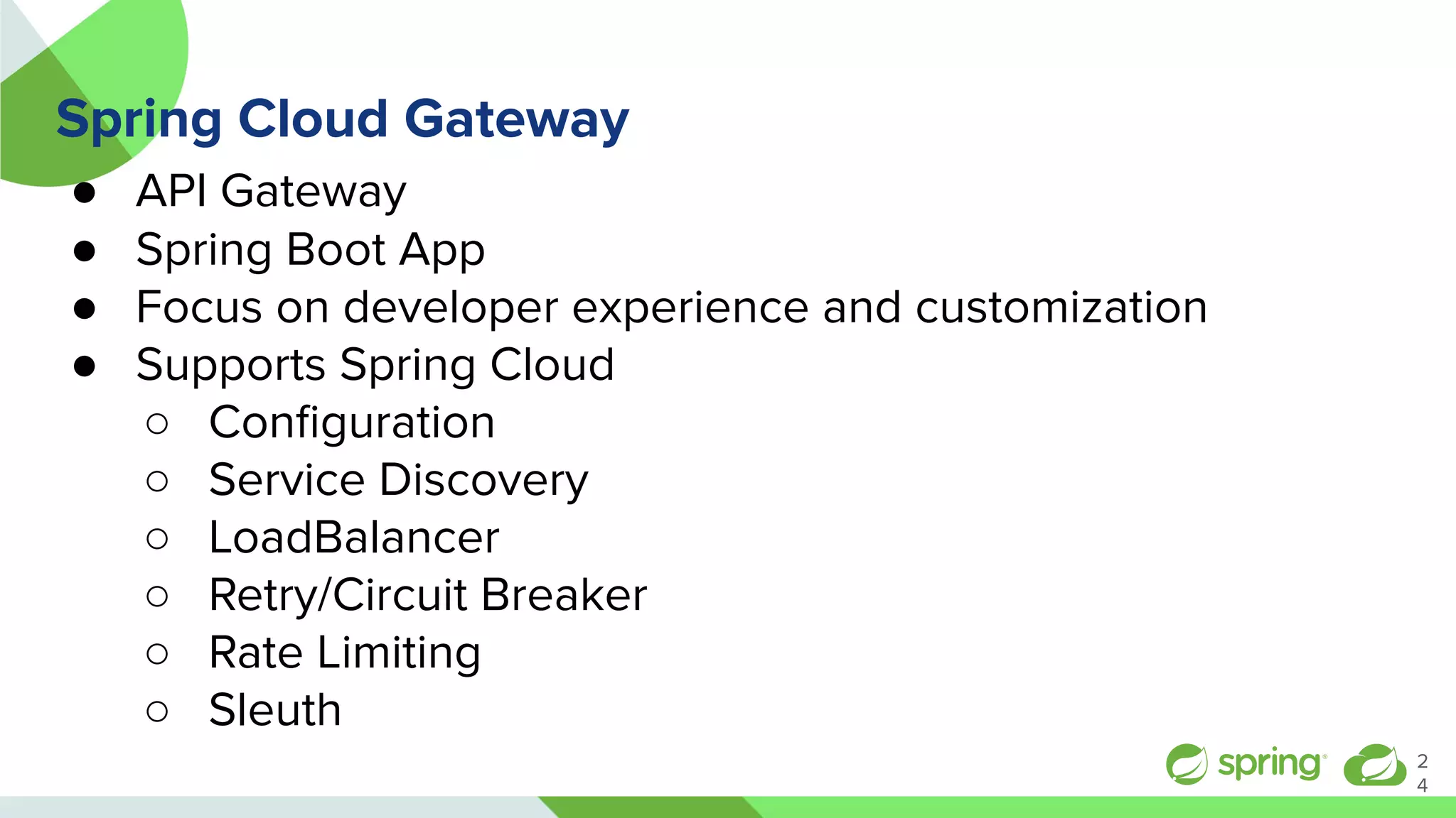 Spring Cloud Gateway
● API Gateway
● Spring Boot App
● Focus on developer experience and customization
● Supports Spring Cloud
○ Conﬁguration
○ Service Discovery
○ LoadBalancer
○ Retry/Circuit Breaker
○ Rate Limiting
○ Sleuth
2
4
 