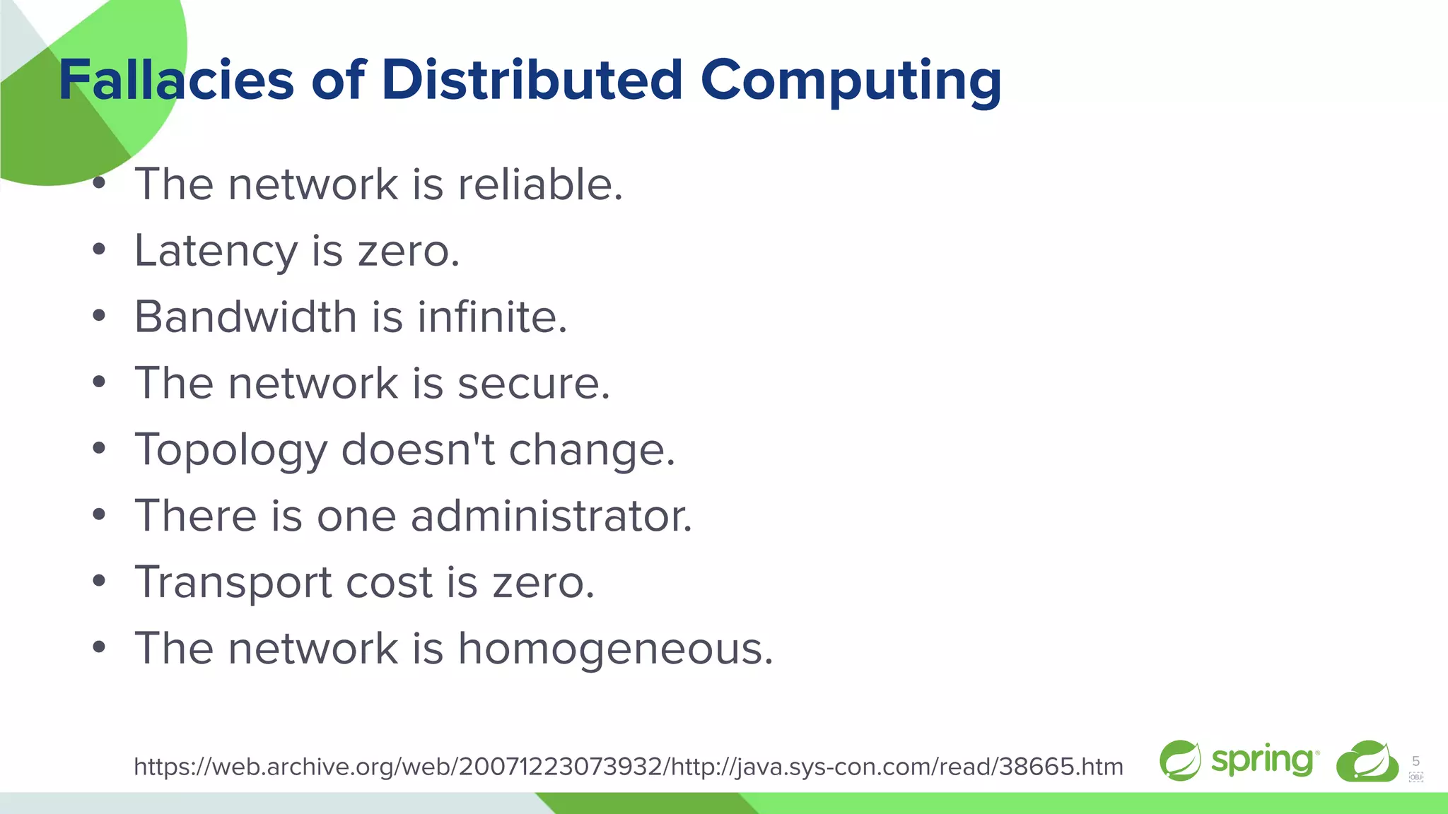 Fallacies of Distributed Computing
• The network is reliable.
• Latency is zero.
• Bandwidth is inﬁnite.
• The network is secure.
• Topology doesn't change.
• There is one administrator.
• Transport cost is zero.
• The network is homogeneous.
https://web.archive.org/web/20071223073932/http://java.sys-con.com/read/38665.htm 5
￼
 