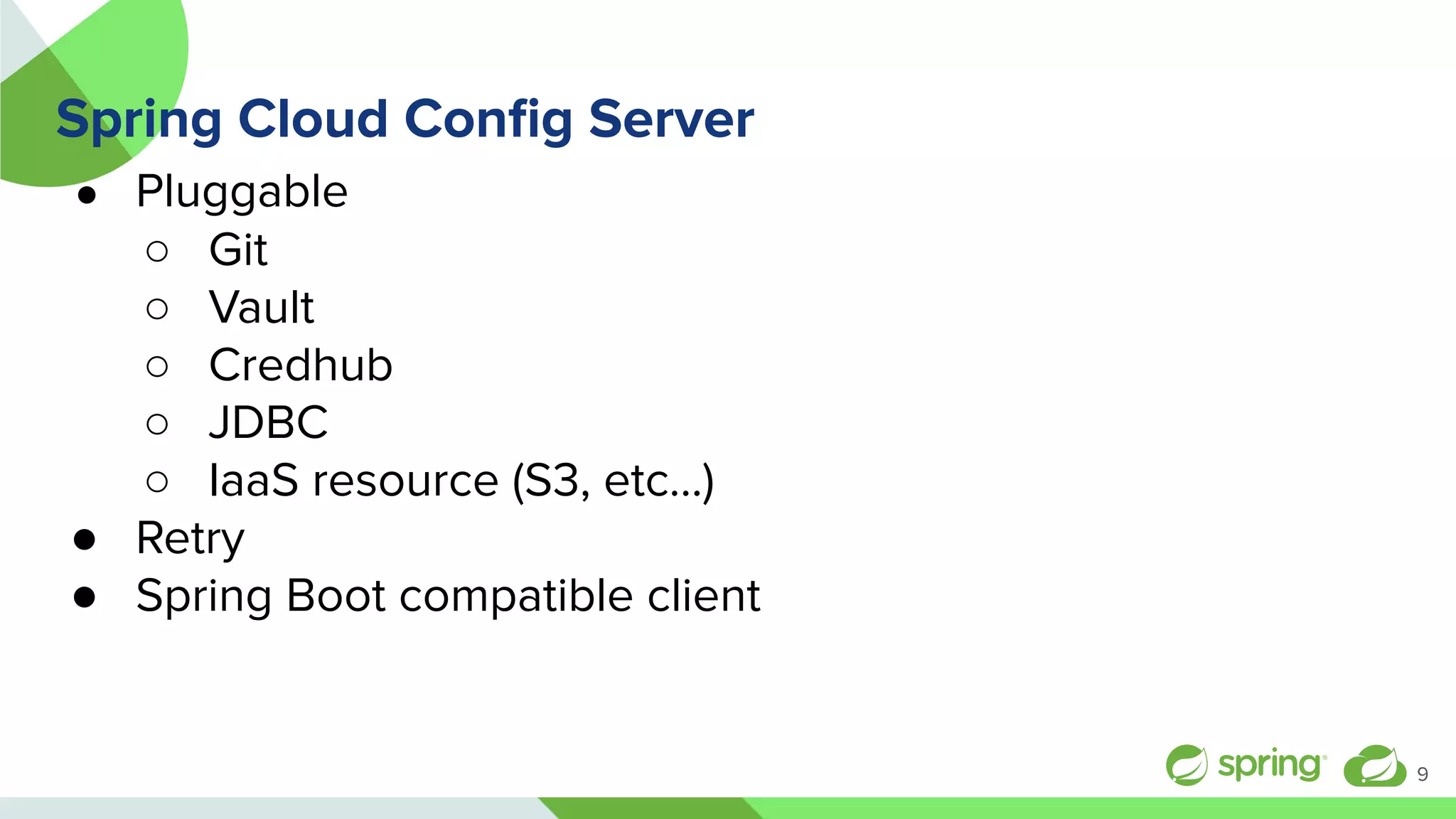 Spring Cloud Conﬁg Server
● Pluggable
○ Git
○ Vault
○ Credhub
○ JDBC
○ IaaS resource (S3, etc…)
● Retry
● Spring Boot compatible client
9
 
