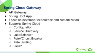 Spring Cloud Gateway
● API Gateway
● Spring Boot App
● Focus on developer experience and customization
● Supports Spring Cloud
○ Conﬁguration
○ Service Discovery
○ LoadBalancer
○ Retry/Circuit Breaker
○ Rate Limiting
○ Sleuth
2
4
 