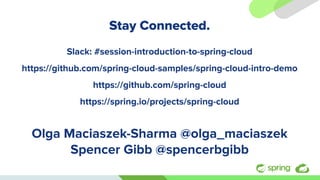 Stay Connected.
Slack: #session-introduction-to-spring-cloud
https://github.com/spring-cloud-samples/spring-cloud-intro-demo
https://github.com/spring-cloud
https://spring.io/projects/spring-cloud
Olga Maciaszek-Sharma @olga_maciaszek
Spencer Gibb @spencerbgibb
#springone@s1p
 