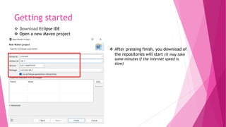 Getting started
 Download Eclipse IDE
 Open a new Maven project
 After pressing finish, you download of
the repositories will start (it may take
some minutes if the internet speed is
slow)
 