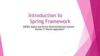 Introduction to
Spring Framework
CSE424: Aspect and Service Oriented Software Systems
Section: 2 “Starter application”
 