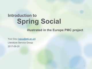 Introduction to
Spring Social
illustrated in the Europe PMC project
Yuci Gou (ygou@ebi.ac.uk)
Literature Service Group
2017-06-20
1
 
