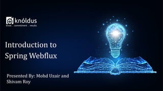 Presented By: Mohd Uzair and
Shivam Roy
Introduction to
Spring Webflux
 